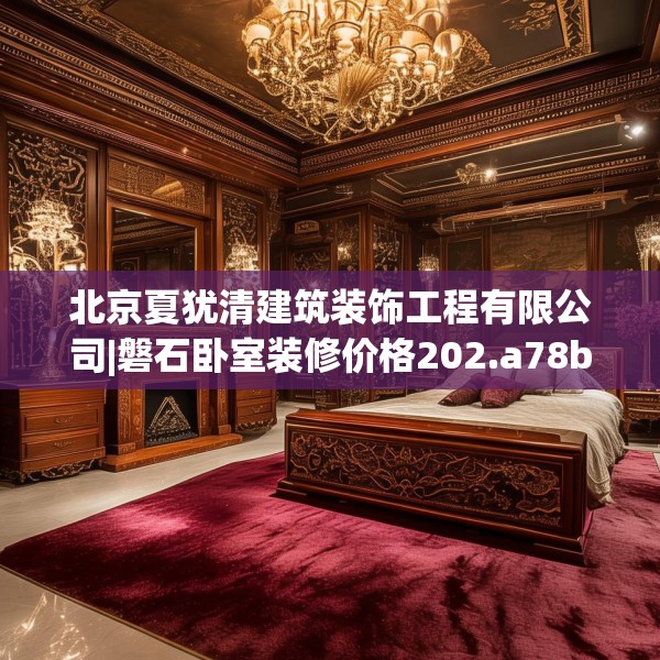 北京夏犹清建筑装饰工程有限公司|磐石卧室装修价格202.a78b79c82fgy.89htyj