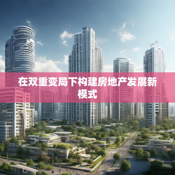 在双重变局下构建房地产发展新模式
