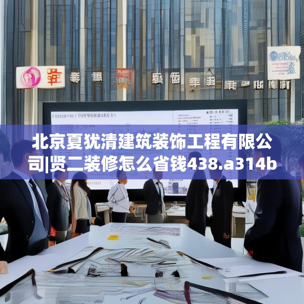 北京夏犹清建筑装饰工程有限公司|贤二装修怎么省钱438.a314b315c318fgy.325dsfds