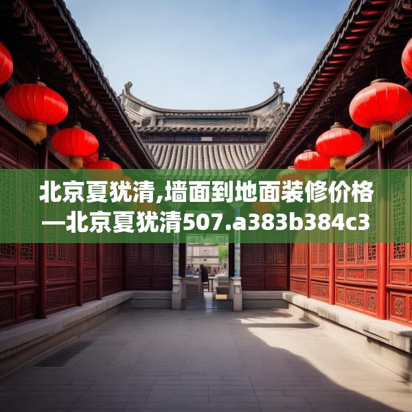 北京夏犹清,墙面到地面装修价格—北京夏犹清507.a383b384c387fgy.394uyk