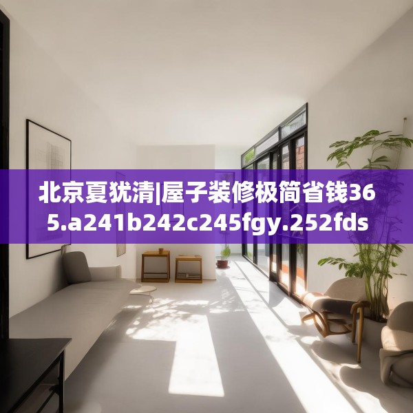 北京夏犹清|屋子装修极简省钱365.a241b242c245fgy.252fds