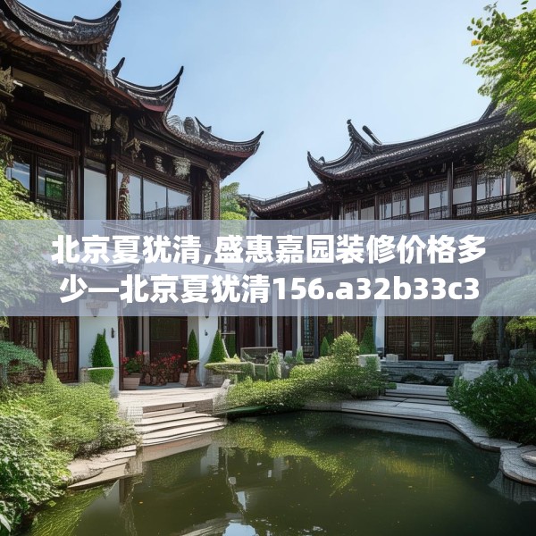 北京夏犹清,盛惠嘉园装修价格多少—北京夏犹清156.a32b33c36fgy.43lkjl
