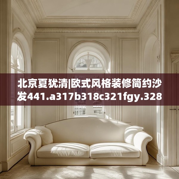 北京夏犹清|欧式风格装修简约沙发441.a317b318c321fgy.328fghfd