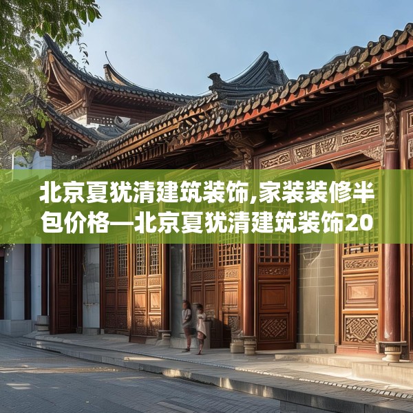 北京夏犹清建筑装饰,家装装修半包价格—北京夏犹清建筑装饰202.a78b79c82fgy.89htyj