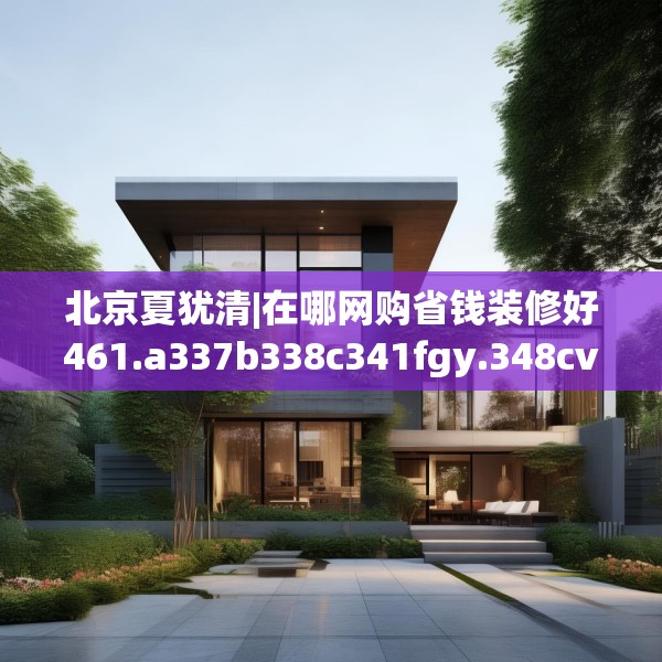 北京夏犹清|在哪网购省钱装修好461.a337b338c341fgy.348cvcx