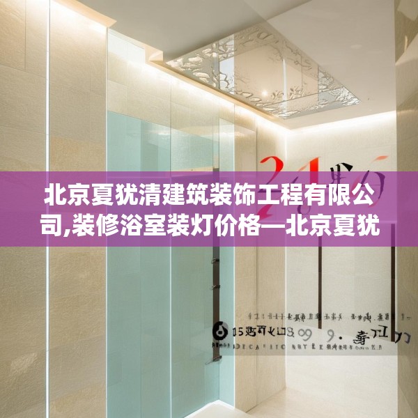北京夏犹清建筑装饰工程有限公司,装修浴室装灯价格—北京夏犹清建筑装饰工程有限公司254.a130b131c134fgy.14176677