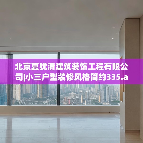 北京夏犹清建筑装饰工程有限公司|小三户型装修风格简约335.a211b212c215fgy.222cvcx