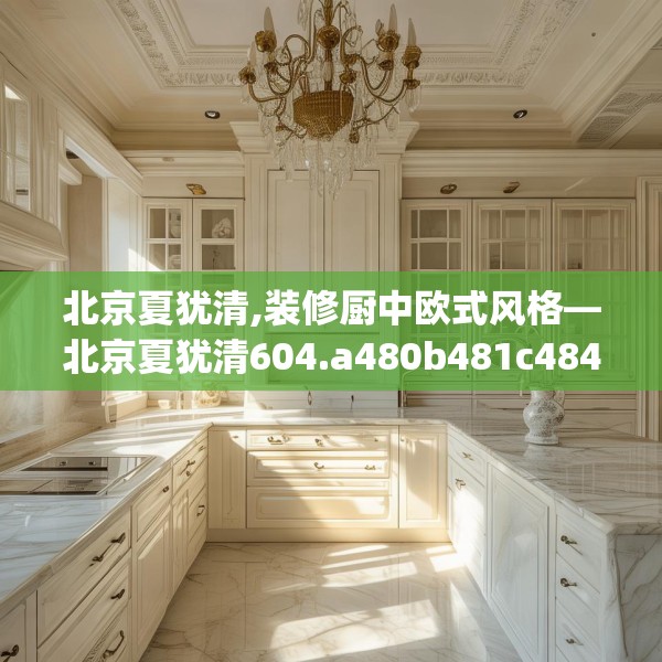 北京夏犹清,装修厨中欧式风格—北京夏犹清604.a480b481c484fgy.491sdA