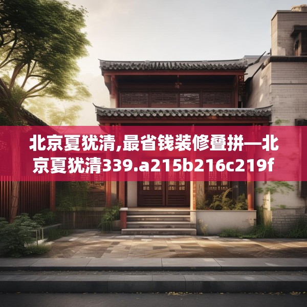 北京夏犹清,最省钱装修叠拼—北京夏犹清339.a215b216c219fgy.226fhsg