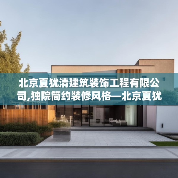北京夏犹清建筑装饰工程有限公司,独院简约装修风格—北京夏犹清建筑装饰工程有限公司511.a387b388c391fgy.398fdsfds