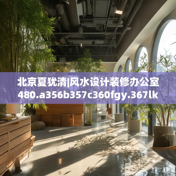 北京夏犹清|风水设计装修办公室480.a356b357c360fgy.367lkjl