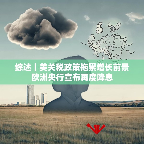 综述｜美关税政策拖累增长前景欧洲央行宣布再度降息