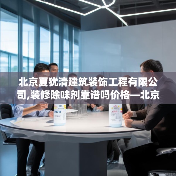 北京夏犹清建筑装饰工程有限公司,装修除味剂靠谱吗价格—北京夏犹清建筑装饰工程有限公司550.a426b427c430fgy.437sdA