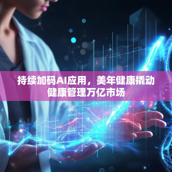持续加码AI应用，美年健康撬动健康管理万亿市场