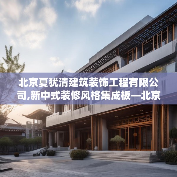 北京夏犹清建筑装饰工程有限公司,新中式装修风格集成板—北京夏犹清建筑装饰工程有限公司366.a242b243c246fgy.253dsfds