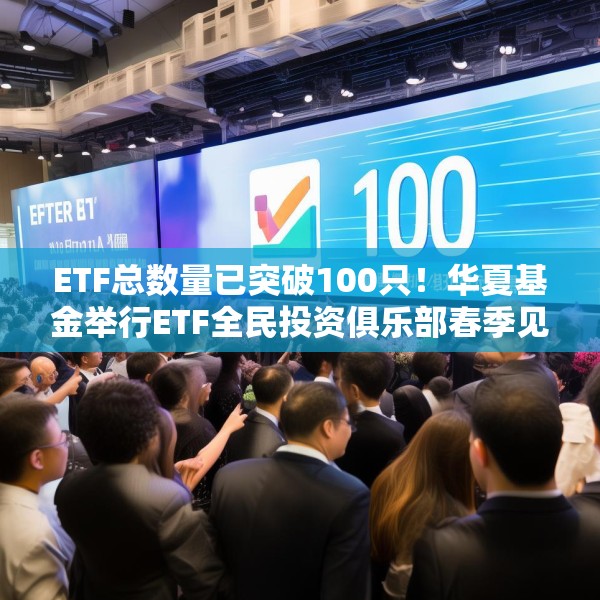 ETF总数量已突破100只！华夏基金举行ETF全民投资俱乐部春季见面会