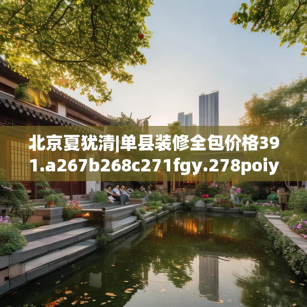 北京夏犹清|单县装修全包价格391.a267b268c271fgy.278poiy