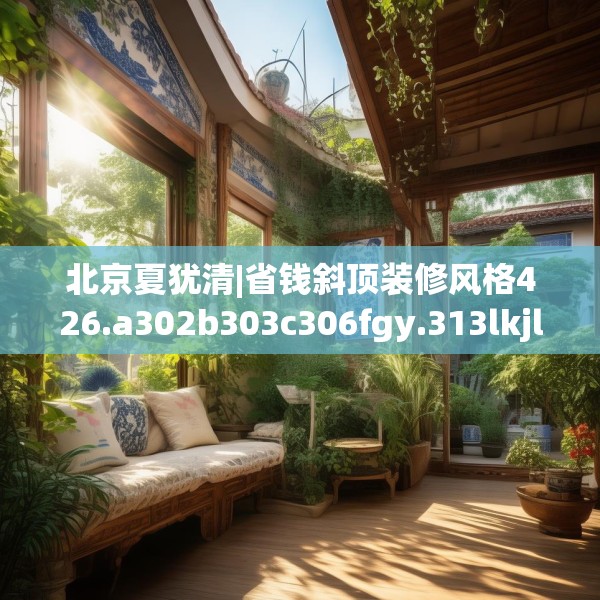 北京夏犹清|省钱斜顶装修风格426.a302b303c306fgy.313lkjl