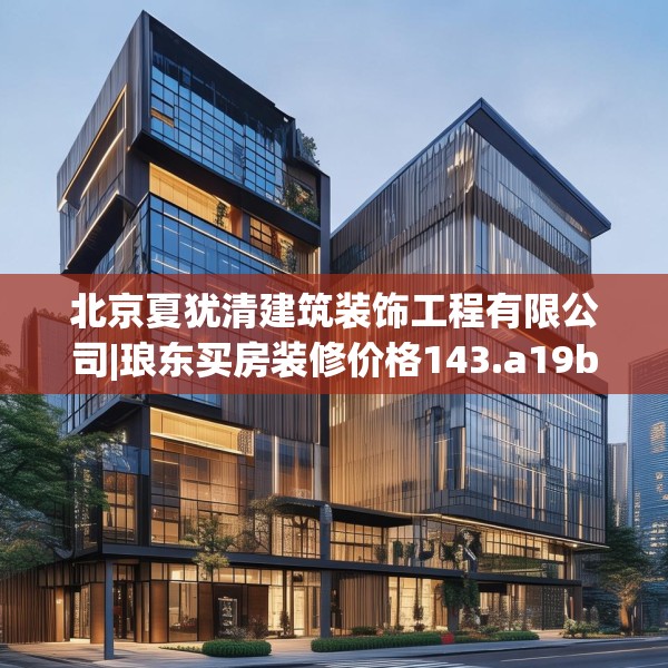 北京夏犹清建筑装饰工程有限公司|琅东买房装修价格143.a19b20c23fgy.30bnbn