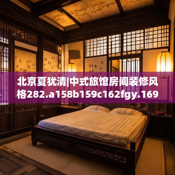 北京夏犹清|中式旅馆房间装修风格282.a158b159c162fgy.169lkjl