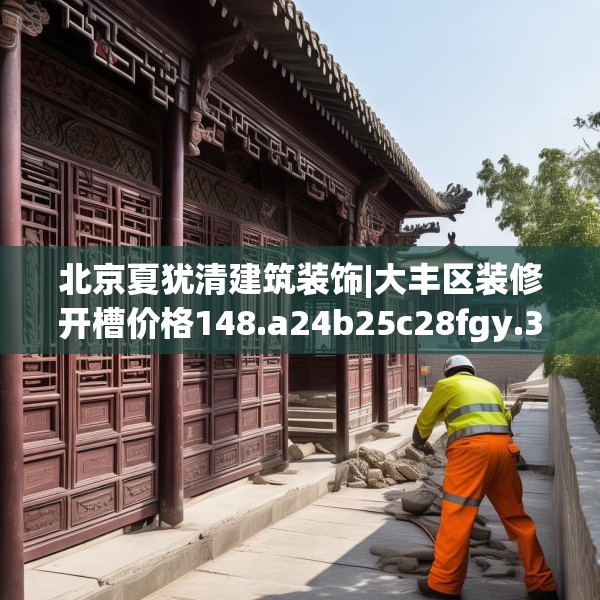 北京夏犹清建筑装饰|大丰区装修开槽价格148.a24b25c28fgy.35htyj
