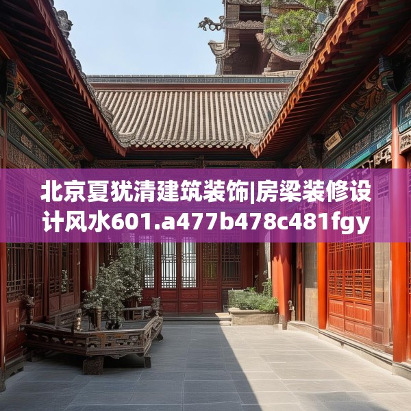 北京夏犹清建筑装饰|房梁装修设计风水601.a477b478c481fgy.488fdsfds