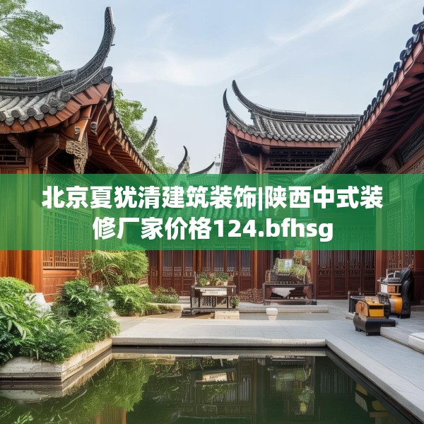 北京夏犹清建筑装饰|陕西中式装修厂家价格124.bfhsg