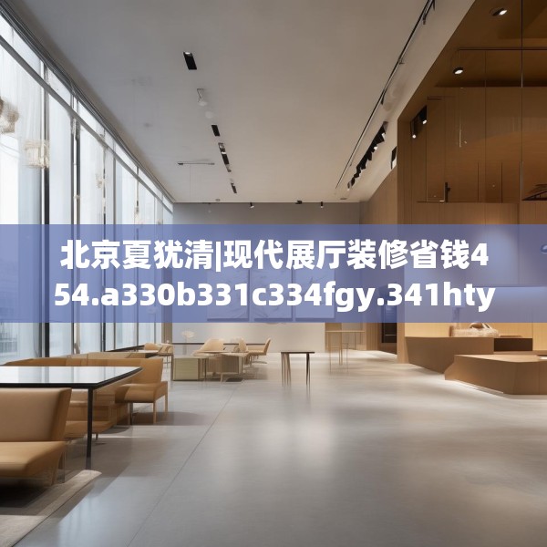 北京夏犹清|现代展厅装修省钱454.a330b331c334fgy.341htyj