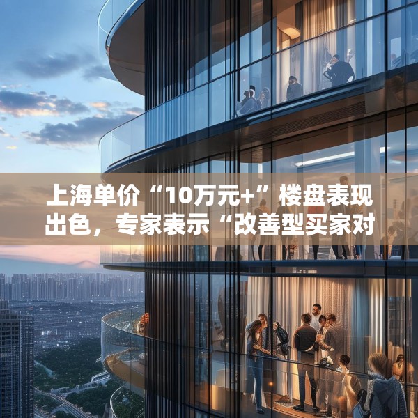 上海单价“10万元+”楼盘表现出色，专家表示“改善型买家对未来市场有信心”