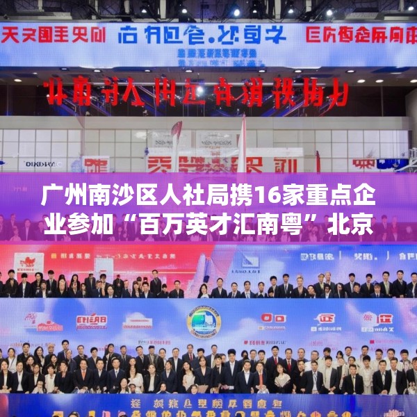 广州南沙区人社局携16家重点企业参加“百万英才汇南粤”北京站