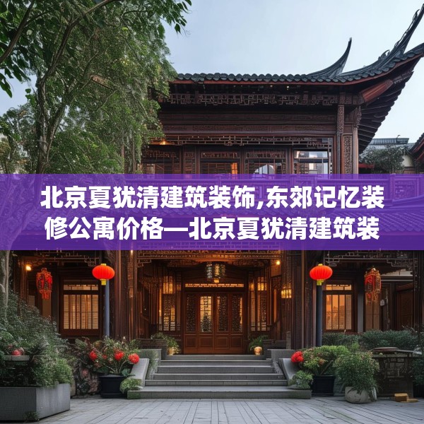 北京夏犹清建筑装饰,东郊记忆装修公寓价格—北京夏犹清建筑装饰556.a432b433c436fgy.443dewqe