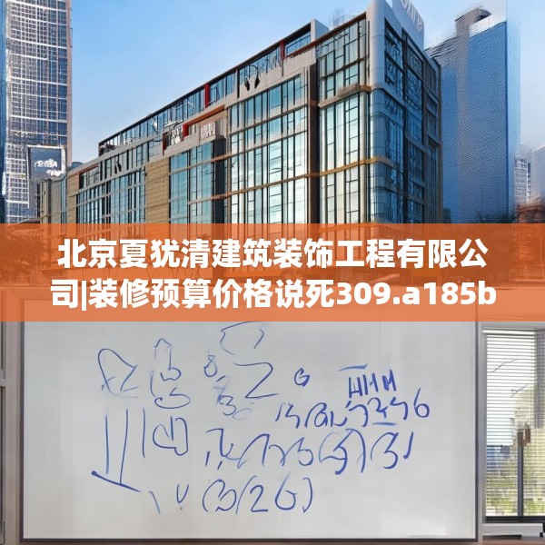 北京夏犹清建筑装饰工程有限公司|装修预算价格说死309.a185b186c189fgy.196uyk