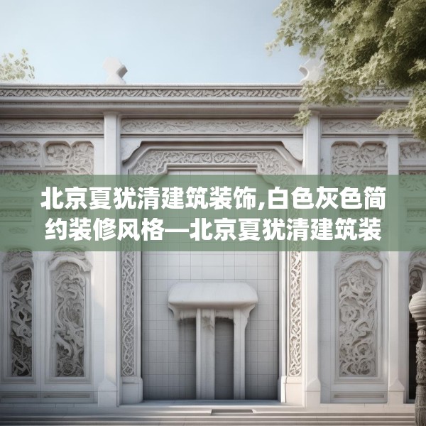 北京夏犹清建筑装饰,白色灰色简约装修风格—北京夏犹清建筑装饰446.a322b323c326fgy.333xczxv