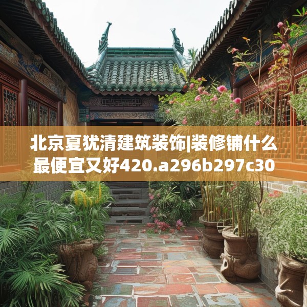 北京夏犹清建筑装饰|装修铺什么最便宜又好420.a296b297c300fgy.307dsfds