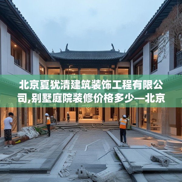 北京夏犹清建筑装饰工程有限公司,别墅庭院装修价格多少—北京夏犹清建筑装饰工程有限公司169.a45b46c49fgy.56fdsfds