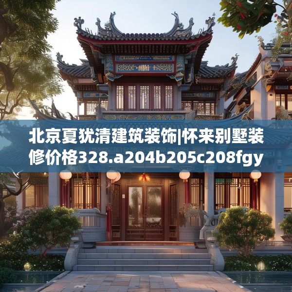 北京夏犹清建筑装饰|怀来别墅装修价格328.a204b205c208fgy.215htyj