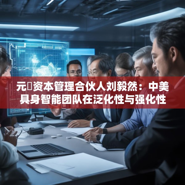 元璟资本管理合伙人刘毅然：中美具身智能团队在泛化性与强化性技术上存在区别