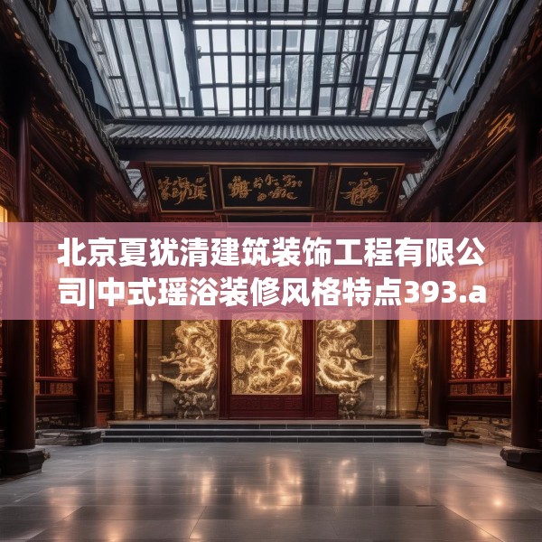 北京夏犹清建筑装饰工程有限公司|中式瑶浴装修风格特点393.a269b270c273fgy.280fhsg