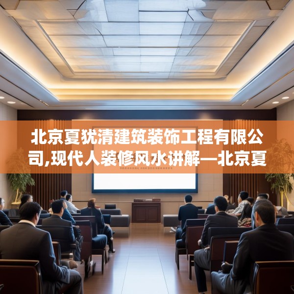北京夏犹清建筑装饰工程有限公司,现代人装修风水讲解—北京夏犹清建筑装饰工程有限公司359.a235b236c239fgy.246bnbn