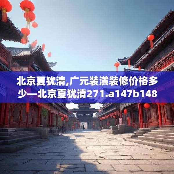 北京夏犹清,广元装潢装修价格多少—北京夏犹清271.a147b148c151fgy.158jhhj