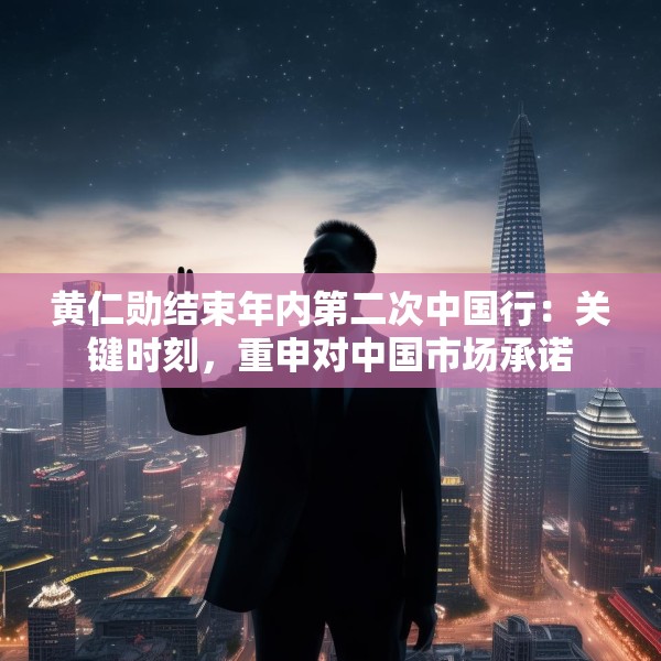 黄仁勋结束年内第二次中国行：关键时刻，重申对中国市场承诺
