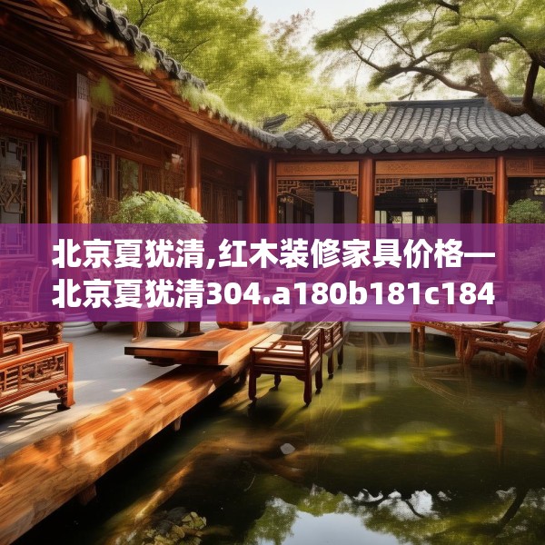 北京夏犹清,红木装修家具价格—北京夏犹清304.a180b181c184fgy.191dewqe