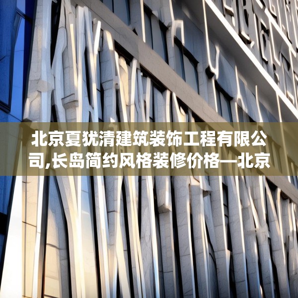 北京夏犹清建筑装饰工程有限公司,长岛简约风格装修价格—北京夏犹清建筑装饰工程有限公司546.a422b423c426fgy.433dsfds