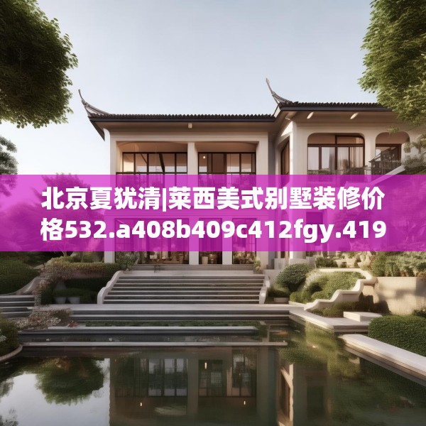 北京夏犹清|莱西美式别墅装修价格532.a408b409c412fgy.419sdA