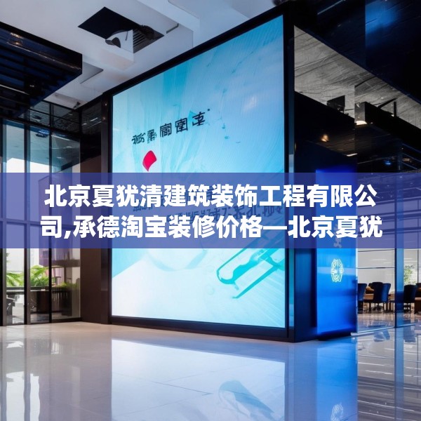 北京夏犹清建筑装饰工程有限公司,承德淘宝装修价格—北京夏犹清建筑装饰工程有限公司585.a461b462c465fgy.472fghfd
