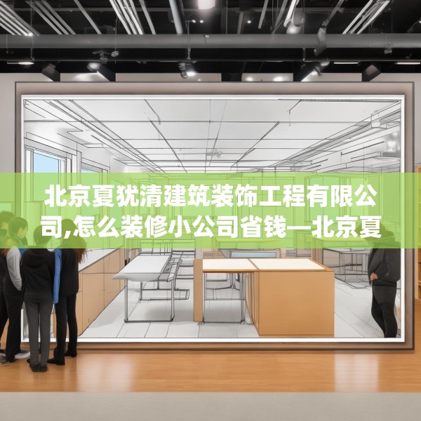 北京夏犹清建筑装饰工程有限公司,怎么装修小公司省钱—北京夏犹清建筑装饰工程有限公司287.a163b164c167fgy.174bnbn