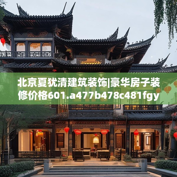 北京夏犹清建筑装饰|豪华房子装修价格601.a477b478c481fgy.488fdsfds
