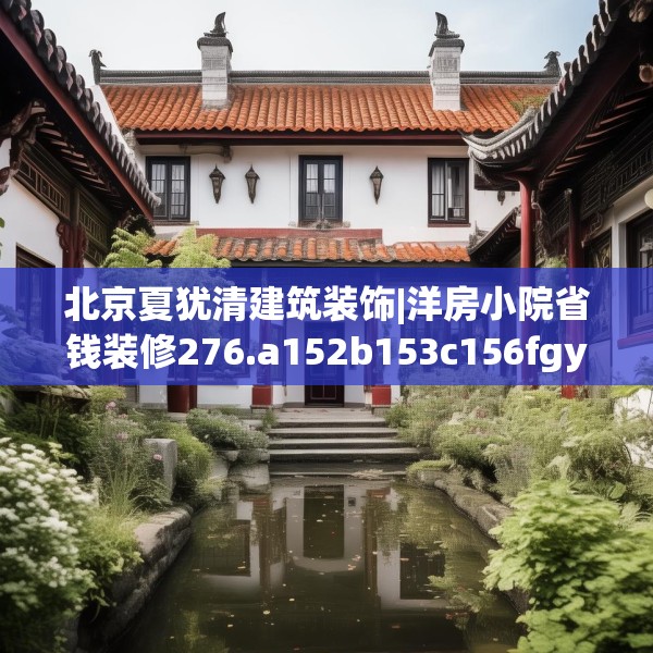 北京夏犹清建筑装饰|洋房小院省钱装修276.a152b153c156fgy.163dsfds