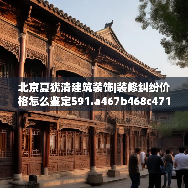 北京夏犹清建筑装饰|装修纠纷价格怎么鉴定591.a467b468c471fgy.478fhsg