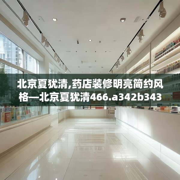北京夏犹清,药店装修明亮简约风格—北京夏犹清466.a342b343c346fgy.353dewqe